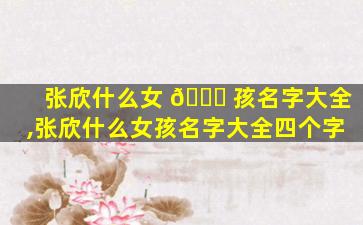张欣什么女 🐕 孩名字大全,张欣什么女孩名字大全四个字